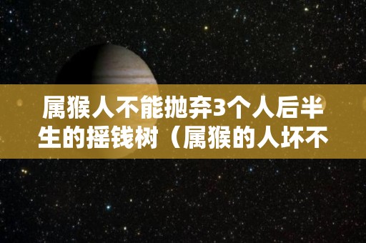 属猴人不能抛弃3个人后半生的摇钱树（属猴的人坏不坏）