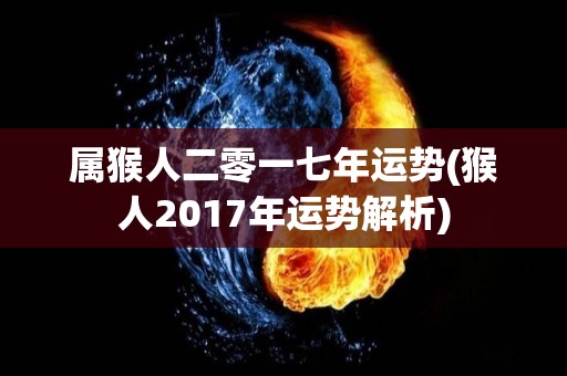 属猴人二零一七年运势(猴人2017年运势解析)