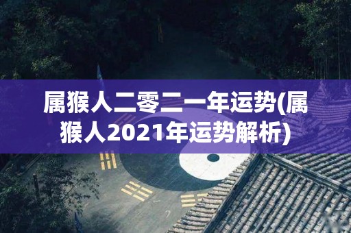 属猴人二零二一年运势(属猴人2021年运势解析)