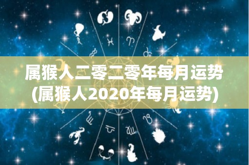 属猴人二零二零年每月运势(属猴人2020年每月运势)