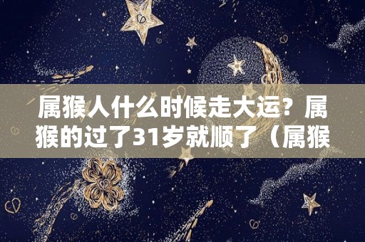 属猴人什么时候走大运？属猴的过了31岁就顺了（属猴人哪一年走大运）