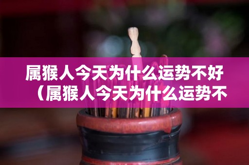 属猴人今天为什么运势不好（属猴人今天为什么运势不好呢）