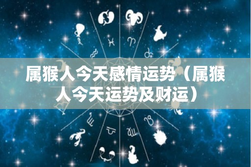 属猴人今天感情运势（属猴人今天运势及财运）