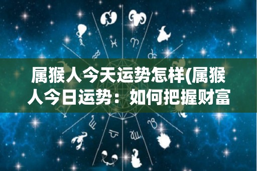 属猴人今天运势怎样(属猴人今日运势：如何把握财富投资机会？)