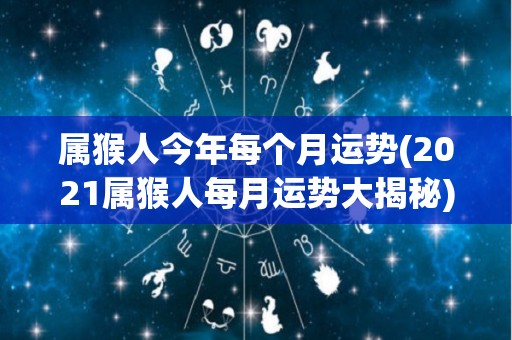 属猴人今年每个月运势(2021属猴人每月运势大揭秘)