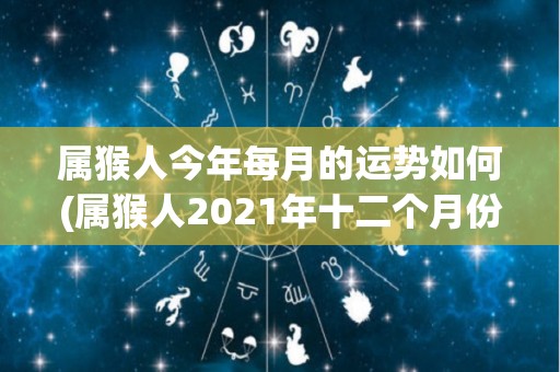 属猴人今年每月的运势如何(属猴人2021年十二个月份的运势大揭秘)