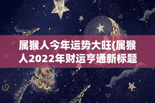 属猴人今年运势大旺(属猴人2022年财运亨通新标题编写 灵巧聪颖属猴，财星高照显威17字)
