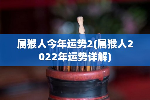 属猴人今年运势2(属猴人2022年运势详解)