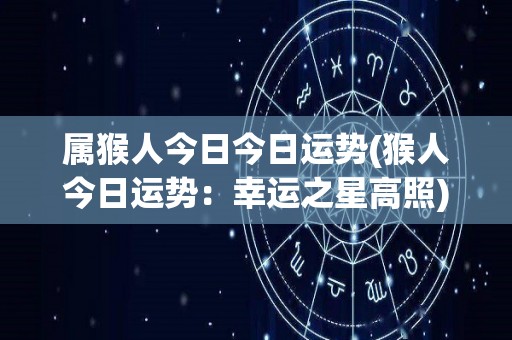 属猴人今日今日运势(猴人今日运势：幸运之星高照)