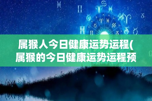 属猴人今日健康运势运程(属猴的今日健康运势运程预测)