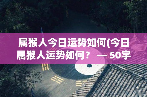 属猴人今日运势如何(今日属猴人运势如何？ — 50字以内)