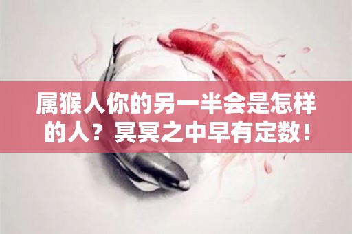 属猴人你的另一半会是怎样的人？冥冥之中早有定数！（属猴人注定相配的婚姻）