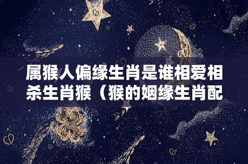 属猴人偏缘生肖是谁相爱相杀生肖猴（猴的姻缘生肖配对大全）