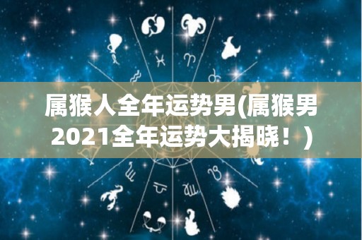 属猴人全年运势男(属猴男2021全年运势大揭晓！)