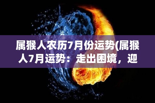 属猴人农历7月份运势(属猴人7月运势：走出困境，迎来新机会！)