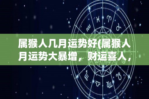 属猴人几月运势好(属猴人月运势大暴增，财运喜人，事业事半功倍，新机会接踵而至。)