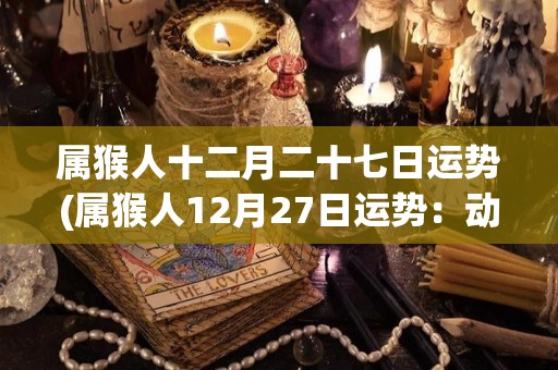 属猴人十二月二十七日运势(属猴人12月27日运势：动起来收获满满)