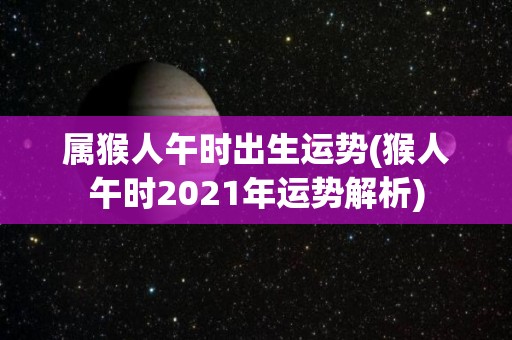 属猴人午时出生运势(猴人午时2021年运势解析)