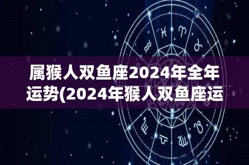 属猴人双鱼座2024年全年运势(2024年猴人双鱼座运势大揭秘：贵人相助，有所发展！)
