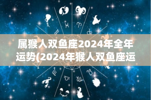 属猴人双鱼座2024年全年运势(2024年猴人双鱼座运势大揭秘：贵人相助，有所发展！)