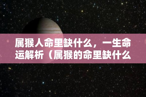 属猴人命里缺什么，一生命运解析（属猴的命里缺什么）
