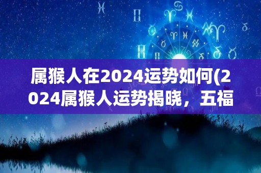 属猴人在2024运势如何(2024属猴人运势揭晓，五福齐聚财源滚滚！)