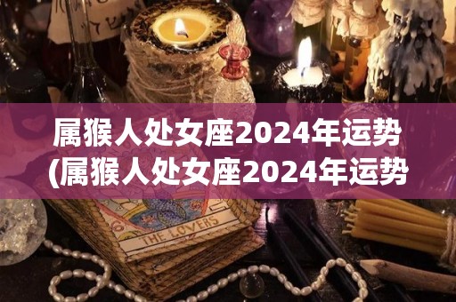 属猴人处女座2024年运势(属猴人处女座2024年运势预测)