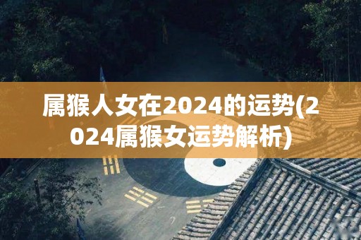 属猴人女在2024的运势(2024属猴女运势解析)