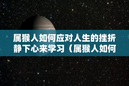 属猴人如何应对人生的挫折静下心来学习（属猴人如何逢凶化吉）