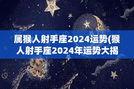 属猴人射手座2024运势(猴人射手座2024年运势大揭秘)