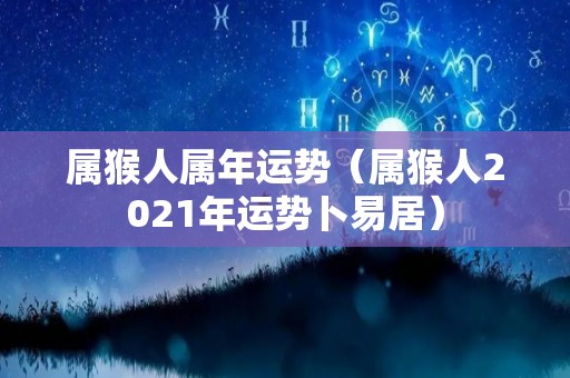 属猴人属年运势（属猴人2021年运势卜易居）