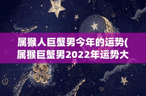 属猴人巨蟹男今年的运势(属猴巨蟹男2022年运势大揭秘！)