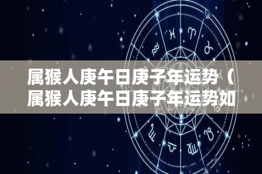 属猴人庚午日庚子年运势（属猴人庚午日庚子年运势如何）