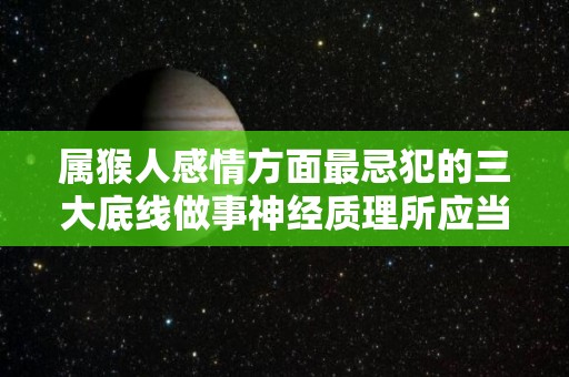 属猴人感情方面最忌犯的三大底线做事神经质理所应当的享受（属猴的人重感情吗?）