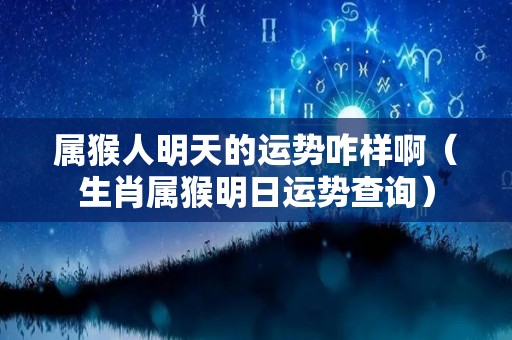 属猴人明天的运势咋样啊（生肖属猴明日运势查询）