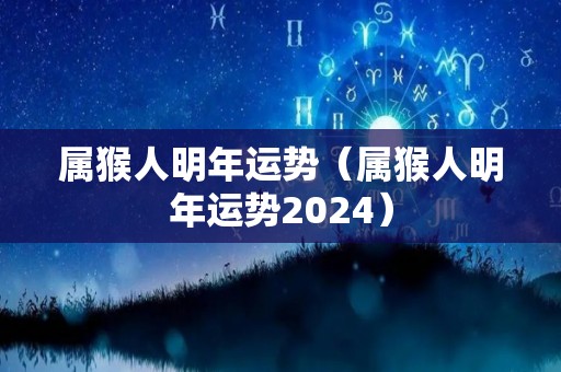 属猴人明年运势（属猴人明年运势2024）