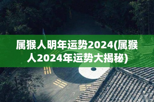 属猴人明年运势2024(属猴人2024年运势大揭秘)