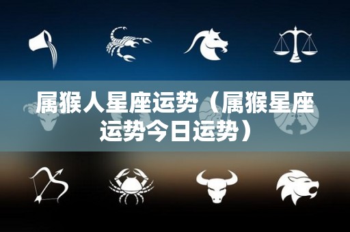 属猴人星座运势（属猴星座运势今日运势）
