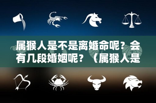 属猴人是不是离婚命呢？会有几段婚姻呢？（属猴人是不是离婚命呢?会有几段婚姻呢知乎）