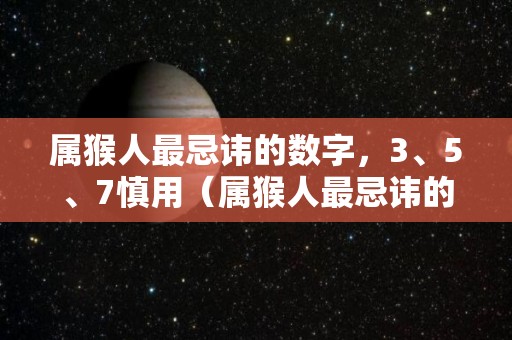 属猴人最忌讳的数字，3、5、7慎用（属猴人最忌讳的属相）