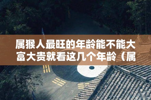 属猴人最旺的年龄能不能大富大贵就看这几个年龄（属猴的人运气最差的年龄）