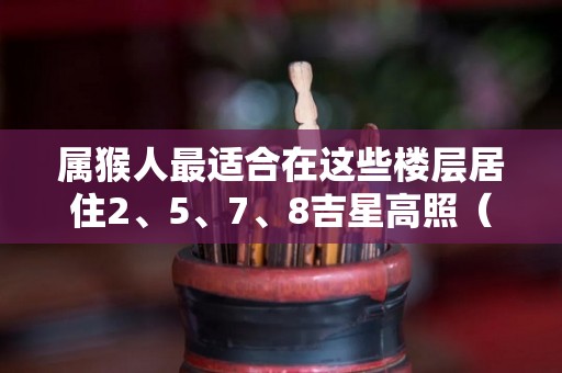 属猴人最适合在这些楼层居住2、5、7、8吉星高照（属猴人最适合的楼层）