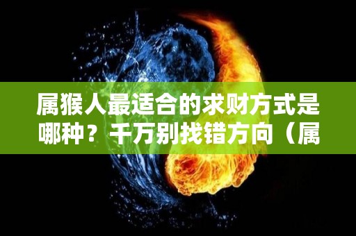 属猴人最适合的求财方式是哪种？千万别找错方向（属猴人财神最佳位置）