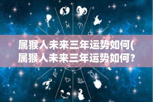 属猴人未来三年运势如何(属猴人未来三年运势如何？50字以内。)