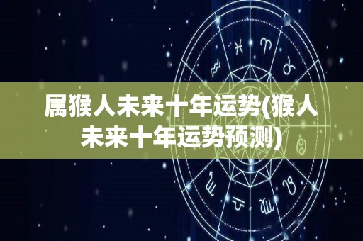 属猴人未来十年运势(猴人未来十年运势预测)