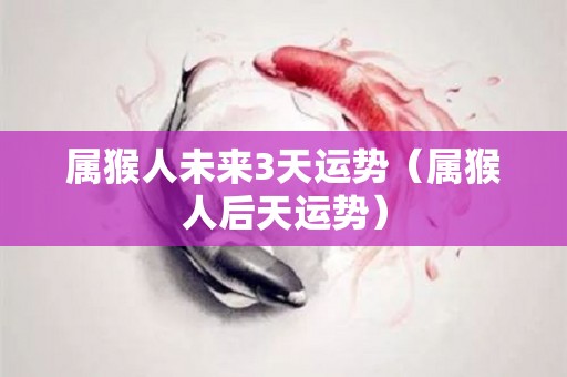 属猴人未来3天运势（属猴人后天运势）