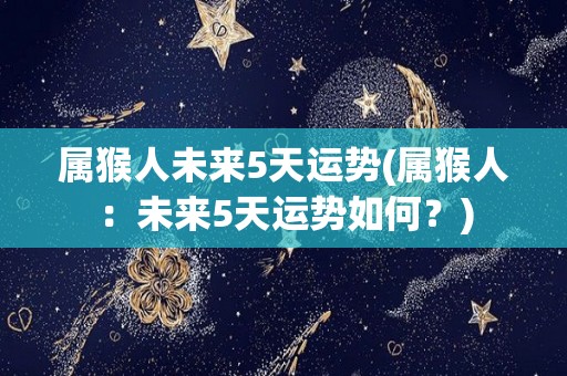 属猴人未来5天运势(属猴人：未来5天运势如何？)