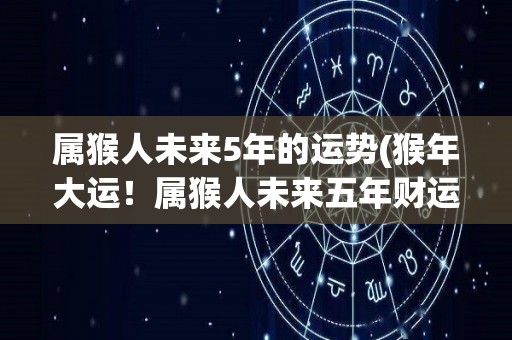 属猴人未来5年的运势(猴年大运！属猴人未来五年财运亨通，事业顺利)