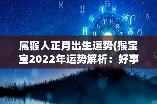 属猴人正月出生运势(猴宝宝2022年运势解析：好事连连！)