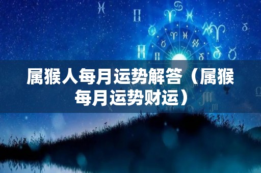 属猴人每月运势解答（属猴每月运势财运）